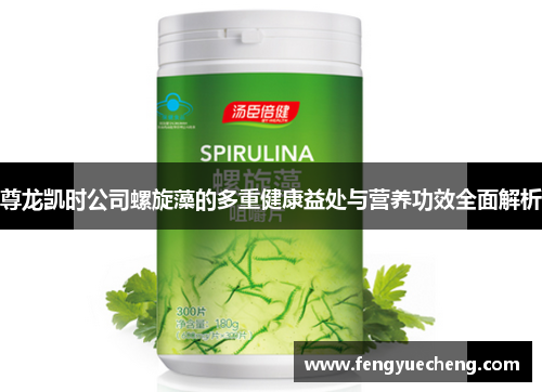 尊龙凯时公司螺旋藻的多重健康益处与营养功效全面解析