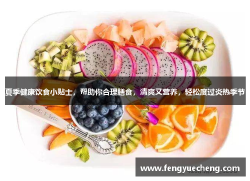 夏季健康饮食小贴士，帮助你合理膳食，清爽又营养，轻松度过炎热季节