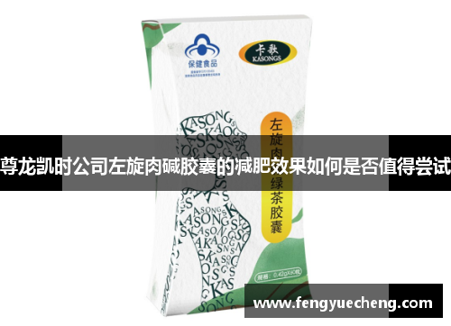 尊龙凯时公司左旋肉碱胶囊的减肥效果如何是否值得尝试 尊龙凯时公司左旋肉碱胶囊的减肥效果如何是否值得尝试