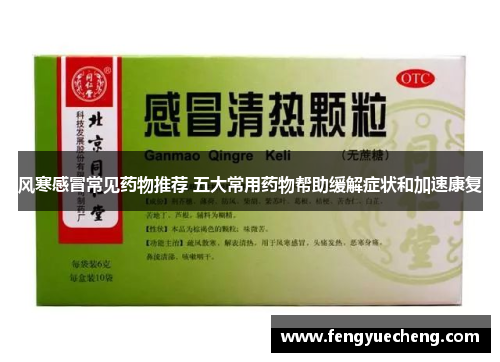 风寒感冒常见药物推荐 五大常用药物帮助缓解症状和加速康复