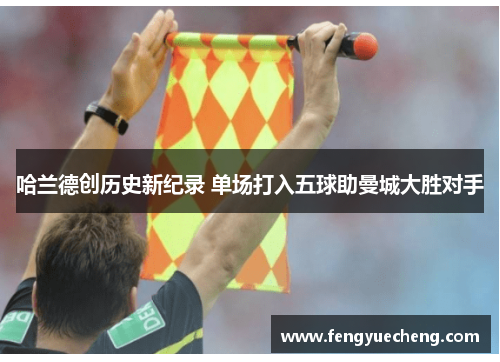 哈兰德创历史新纪录 单场打入五球助曼城大胜对手