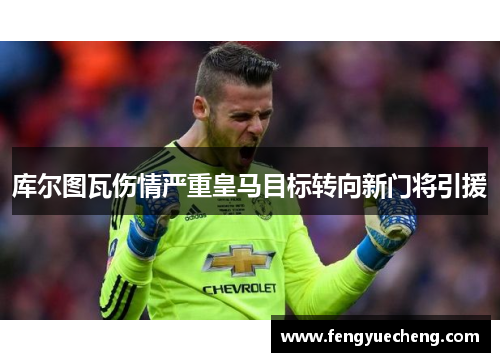 库尔图瓦伤情严重皇马目标转向新门将引援